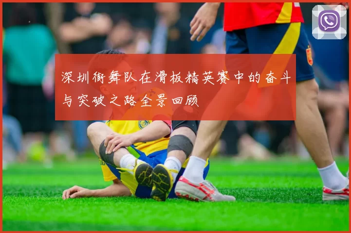 深圳街舞队在滑板精英赛中的奋斗与突破之路全景回顾