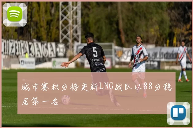 城市赛积分榜更新LNG战队以88分稳居第一名