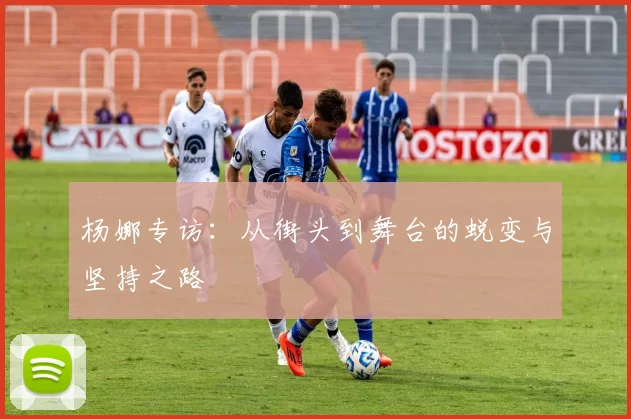 杨娜专访：从街头到舞台的蜕变与坚持之路