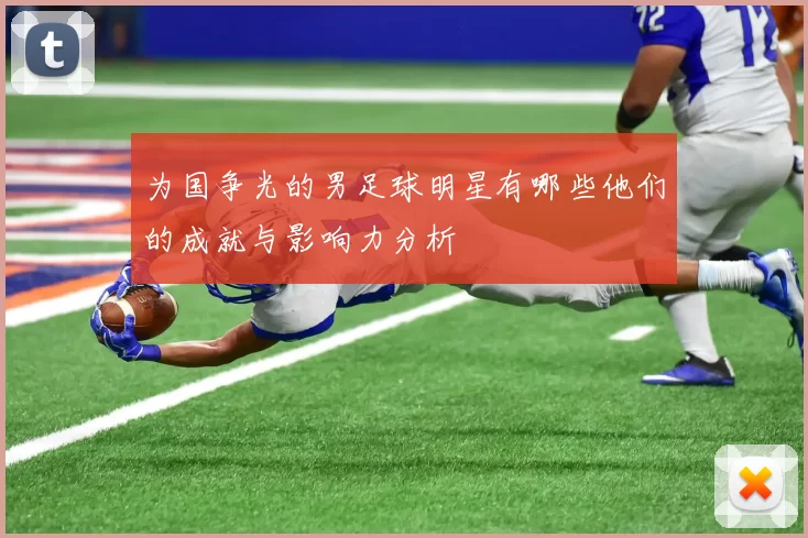 为国争光的男足球明星有哪些他们的成就与影响力分析