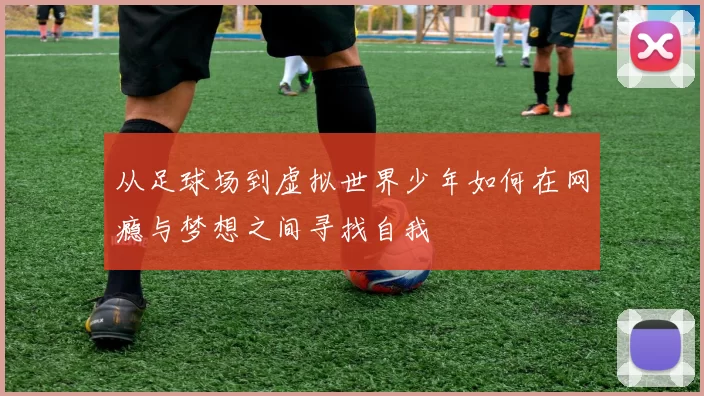 从足球场到虚拟世界少年如何在网瘾与梦想之间寻找自我