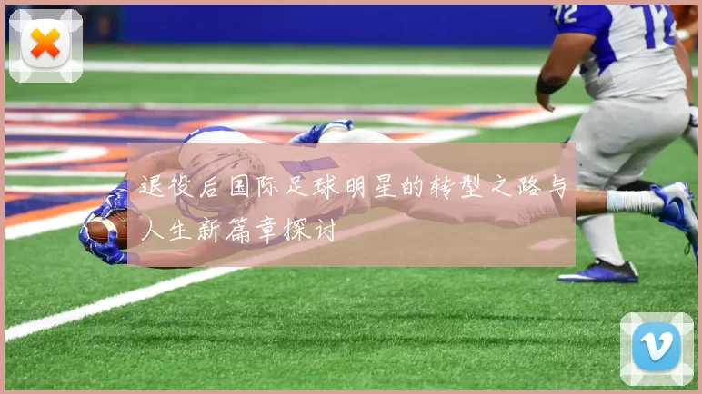 退役后国际足球明星的转型之路与人生新篇章探讨
