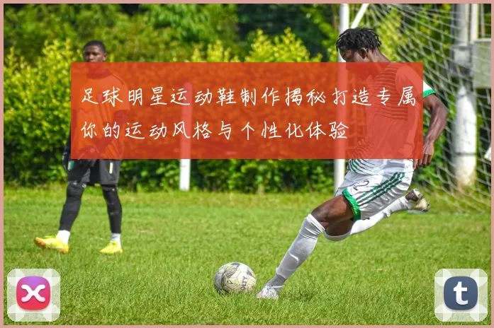 足球明星运动鞋制作揭秘打造专属你的运动风格与个性化体验