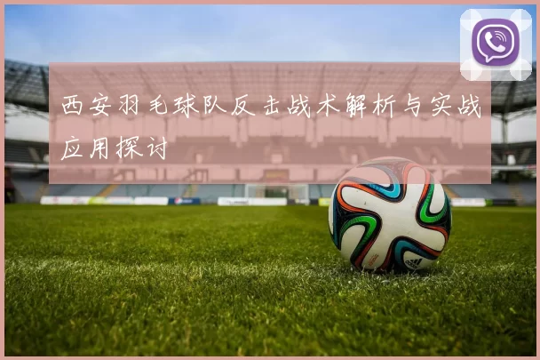 西安羽毛球队反击战术解析与实战应用探讨