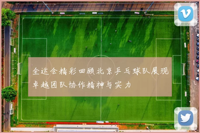 全运会精彩回顾北京乒乓球队展现卓越团队协作精神与实力