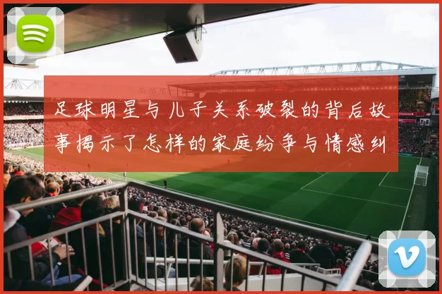 足球明星与儿子关系破裂的背后故事揭示了怎样的家庭纷争与情感纠葛