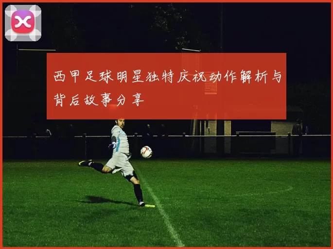 西甲足球明星独特庆祝动作解析与背后故事分享