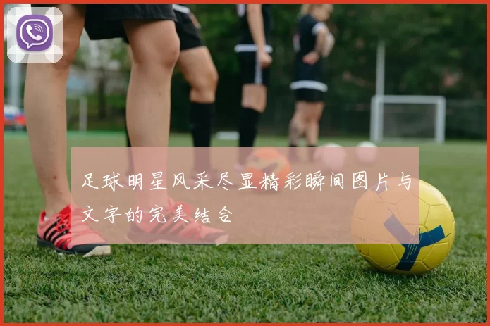 足球明星风采尽显精彩瞬间图片与文字的完美结合