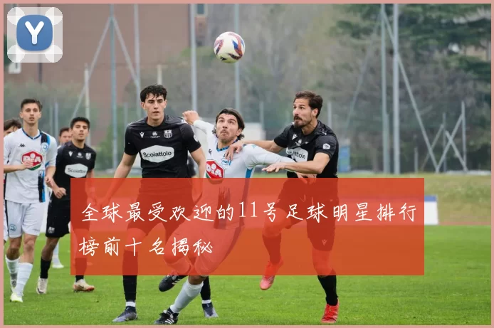 全球最受欢迎的11号足球明星排行榜前十名揭秘