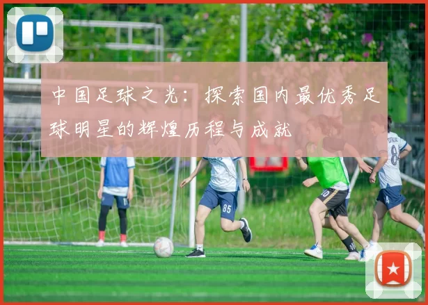 中国足球之光：探索国内最优秀足球明星的辉煌历程与成就
