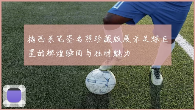 梅西亲笔签名照珍藏版展示足球巨星的辉煌瞬间与独特魅力