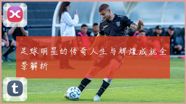 足球明星的传奇人生与辉煌成就全景解析