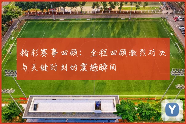 精彩赛事回顾：全程回顾激烈对决与关键时刻的震撼瞬间