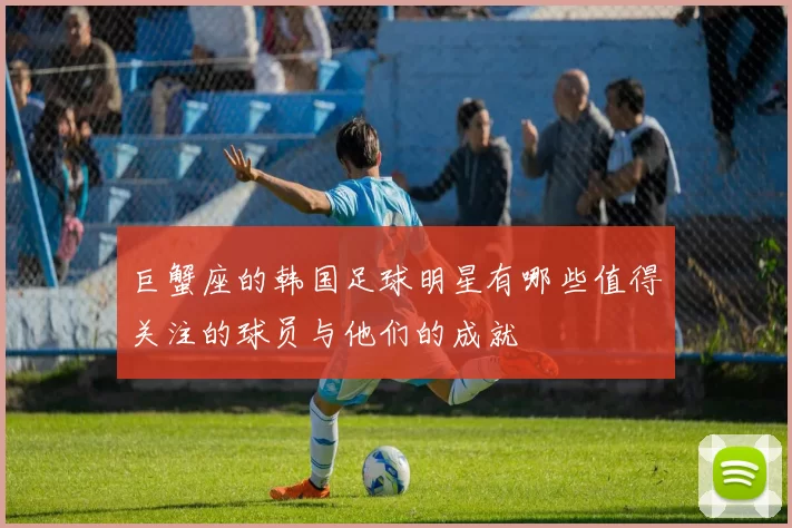 巨蟹座的韩国足球明星有哪些值得关注的球员与他们的成就