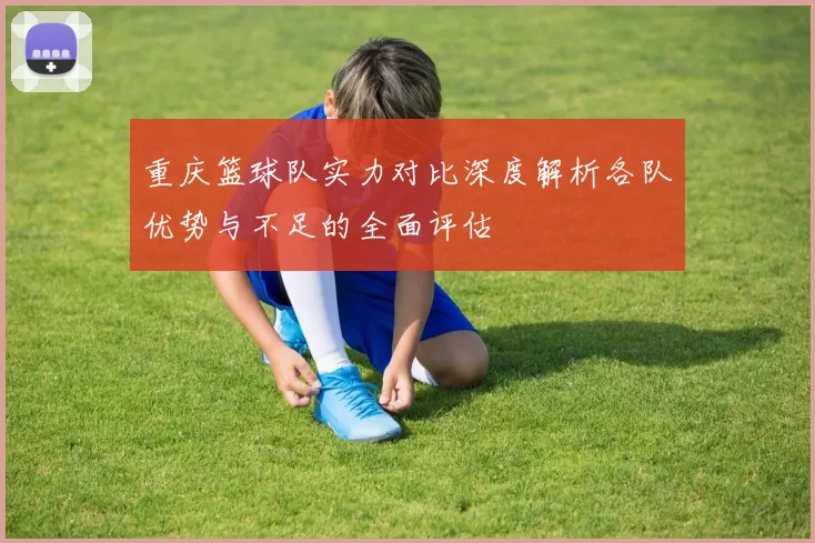 重庆篮球队实力对比深度解析各队优势与不足的全面评估