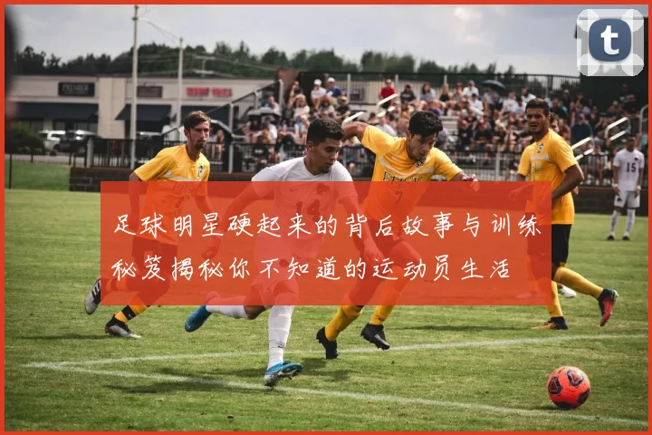 足球明星硬起来的背后故事与训练秘笈揭秘你不知道的运动员生活