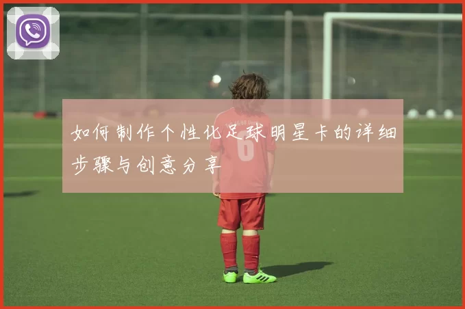 如何制作个性化足球明星卡的详细步骤与创意分享