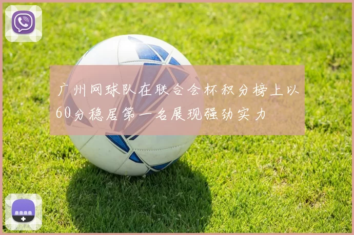 广州网球队在联合会杯积分榜上以60分稳居第一名展现强劲实力