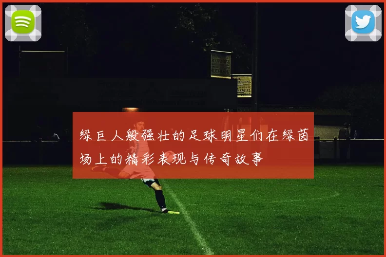 绿巨人般强壮的足球明星们在绿茵场上的精彩表现与传奇故事