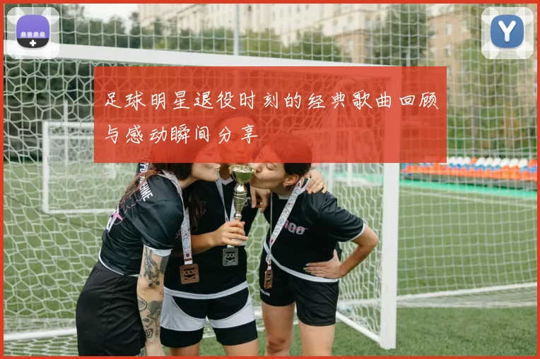 足球明星退役时刻的经典歌曲回顾与感动瞬间分享