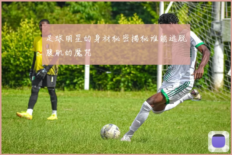 足球明星的身材秘密揭秘谁能逃脱腹肌的魔咒