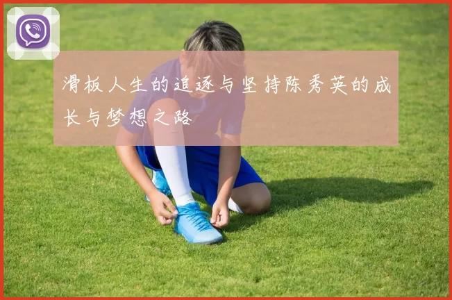 滑板人生的追逐与坚持陈秀英的成长与梦想之路