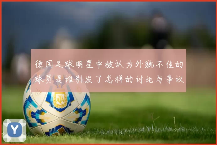德国足球明星中被认为外貌不佳的球员是谁引发了怎样的讨论与争议
