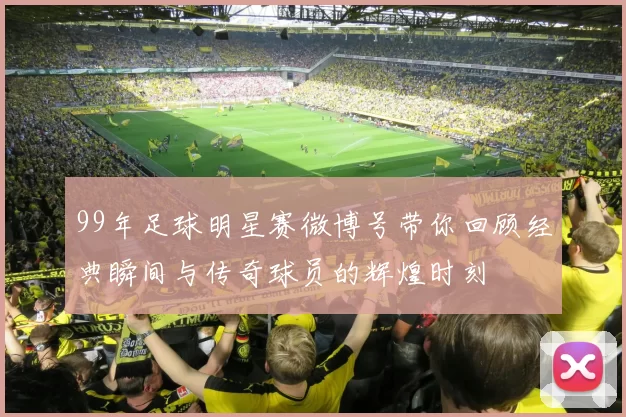99年足球明星赛微博号带你回顾经典瞬间与传奇球员的辉煌时刻