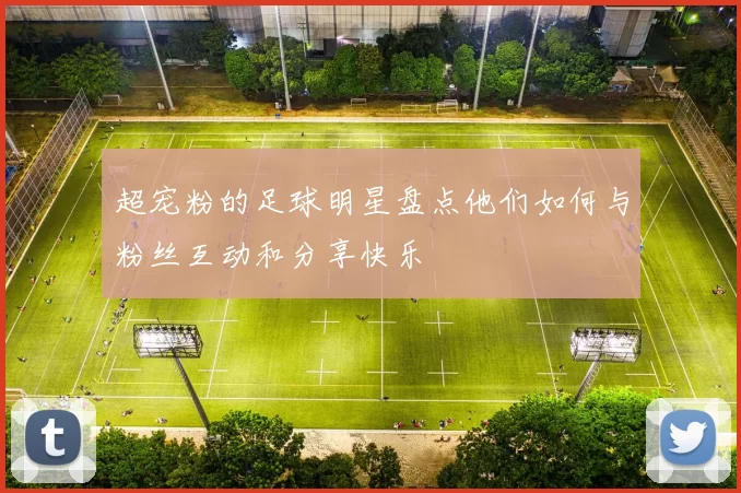 超宠粉的足球明星盘点他们如何与粉丝互动和分享快乐