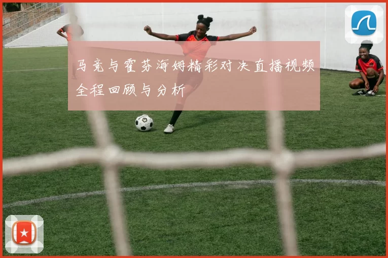 马竞与霍芬海姆精彩对决直播视频全程回顾与分析