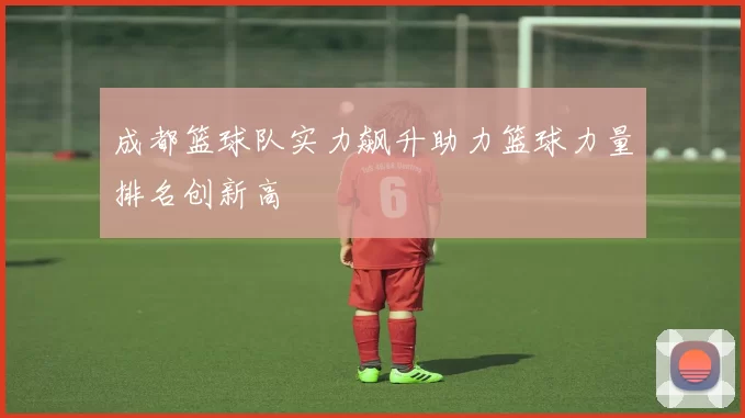 成都篮球队实力飙升助力篮球力量排名创新高
