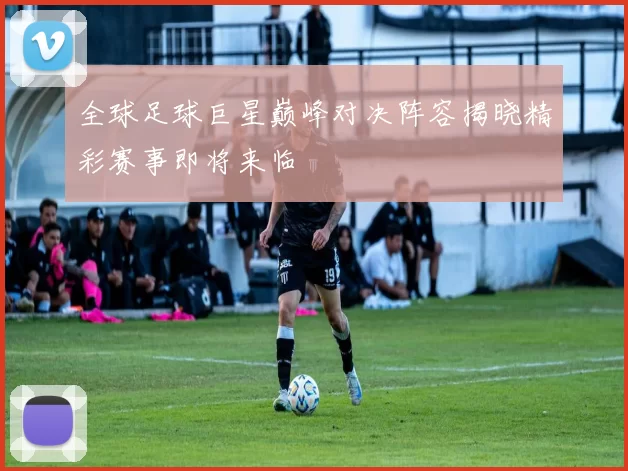 全球足球巨星巅峰对决阵容揭晓精彩赛事即将来临