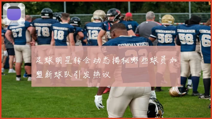 足球明星转会动态揭秘哪些球员加盟新球队引发热议