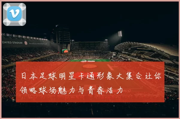 日本足球明星卡通形象大集合让你领略球场魅力与青春活力