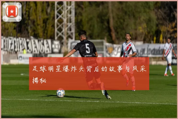 足球明星爆炸头背后的故事与风采揭秘