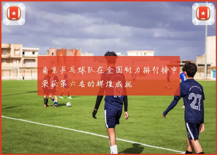 南京乒乓球队在全国耐力排行榜中荣获第六名的辉煌成就