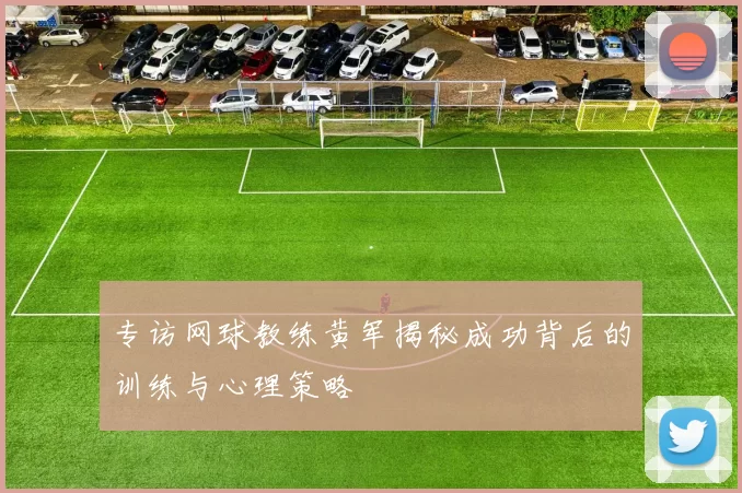 专访网球教练黄军揭秘成功背后的训练与心理策略