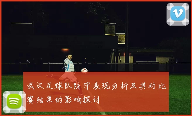 武汉足球队防守表现分析及其对比赛结果的影响探讨