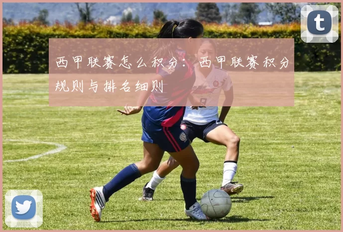 西甲联赛怎么积分：西甲联赛积分规则与排名细则