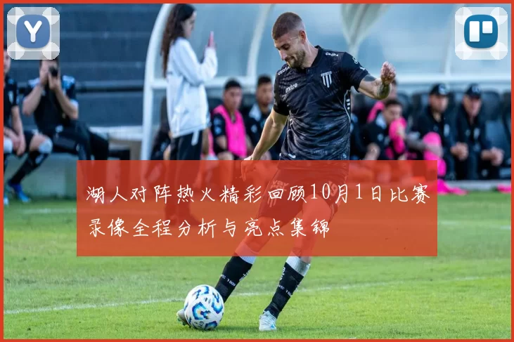 湖人对阵热火精彩回顾10月1日比赛录像全程分析与亮点集锦