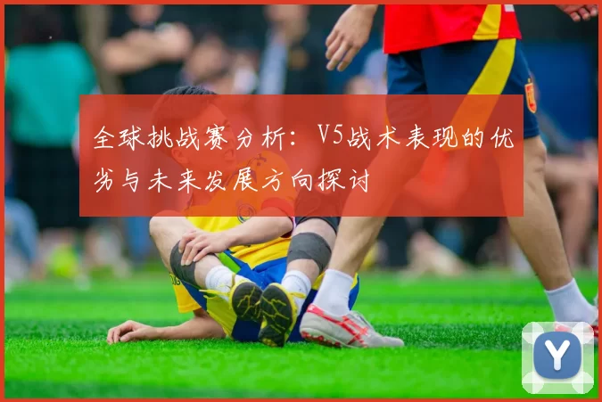 全球挑战赛分析：V5战术表现的优劣与未来发展方向探讨