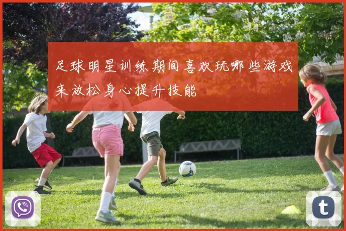 足球明星训练期间喜欢玩哪些游戏来放松身心提升技能