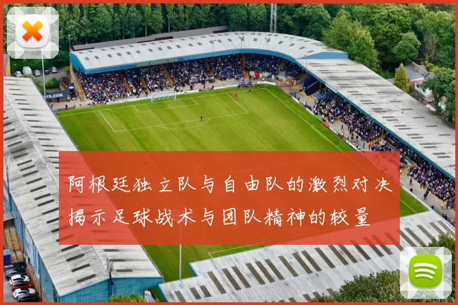 阿根廷独立队与自由队的激烈对决揭示足球战术与团队精神的较量