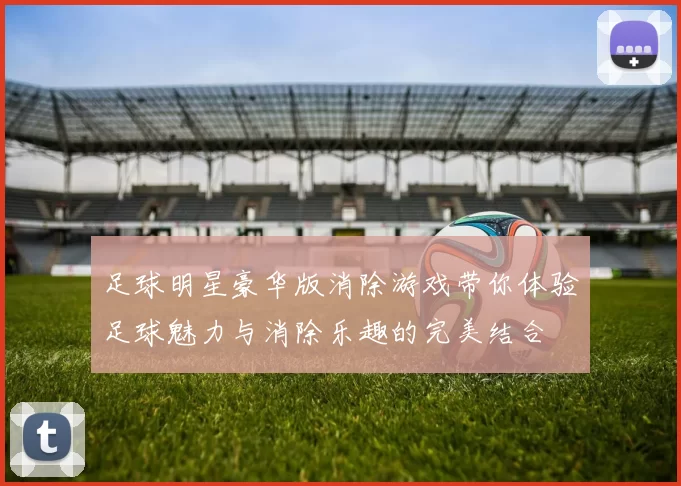 足球明星豪华版消除游戏带你体验足球魅力与消除乐趣的完美结合