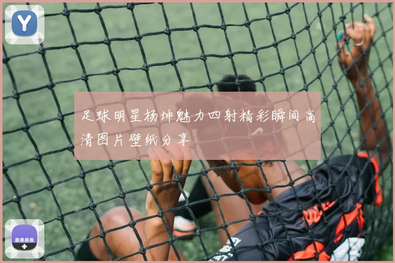 足球明星杨坤魅力四射精彩瞬间高清图片壁纸分享