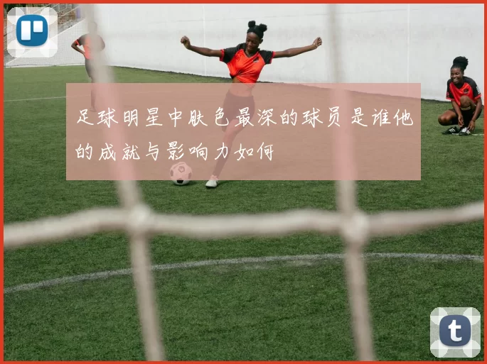 足球明星中肤色最深的球员是谁他的成就与影响力如何