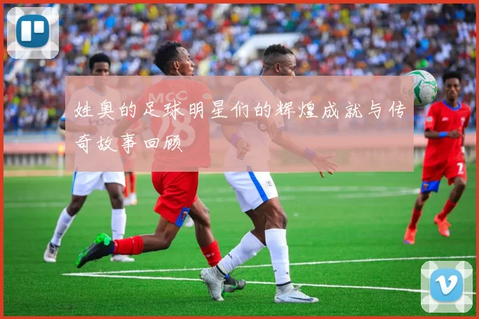 姓奥的足球明星们的辉煌成就与传奇故事回顾