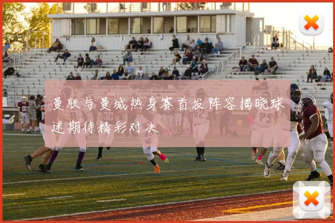 曼联与曼城热身赛首发阵容揭晓球迷期待精彩对决