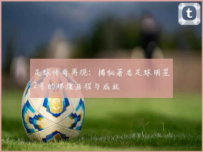 足球传奇再现：揭秘著名足球明星2号的辉煌历程与成就