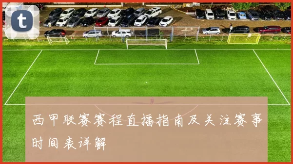 西甲联赛赛程直播指南及关注赛事时间表详解